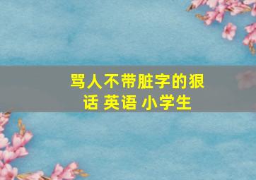 骂人不带脏字的狠话 英语 小学生